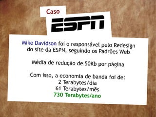 Caso



Mike Davidson foi o responsável pelo Rede
                                         sign
  do site da ESPN, seguindo os Padrões Web

   Média de redução de 50Kb por página

   Com isso, a economia de banda foi de:
              2 Terabytes/dia
             61 Terabytes/mês
            730 Terabytes/ano
 
