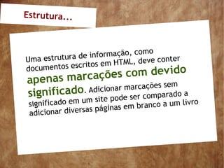 Estrutura...



                  informação, como
Uma estrutura de           M L, deve conter
documento s escritos em HT
            rcações com            devido
apenas ma
                        marcações sem
signifi cado. Adicionar e ser comparado a
                     od
 significa do em um site p      b ranco a um livro
 adicionar div ersas páginas em
 