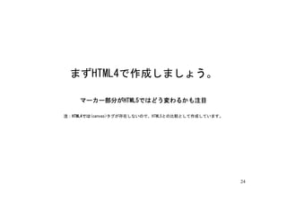 まずHTML4で作成しましょう。

    マーカー部分がHTML5ではどう変わるかも注目

注：HTML4では<canvas>タグが存在しないので、HTML5との比較として作成しています。




                                                   24
 