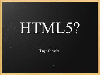 HTML5? Tiago Oliveira 