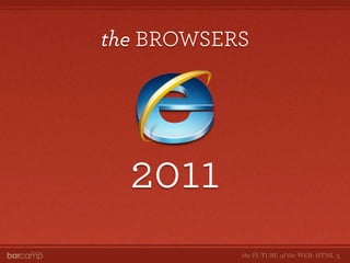 the BROWSERS




  2011
           the FUTURE of the WEB: HTML 5
 