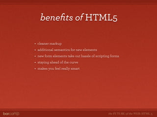 beneﬁts of HTML5

•   cleaner markup
•   additional semantics for new elements
•   new form elements take out hassle of sc...