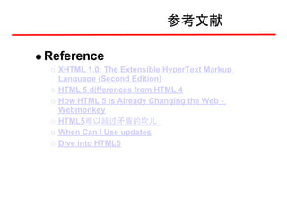 参考文献

Reference
  XHTML 1.0: The Extensible HyperText Markup
  Language (Second Edition)
  HTML 5 differences from HTML 4
  How HTML 5 Is Already Changing the Web -
  Webmonkey
  HTML5难以越过矛盾的坎儿
  When Can I Use updates
  Dive into HTML5
 