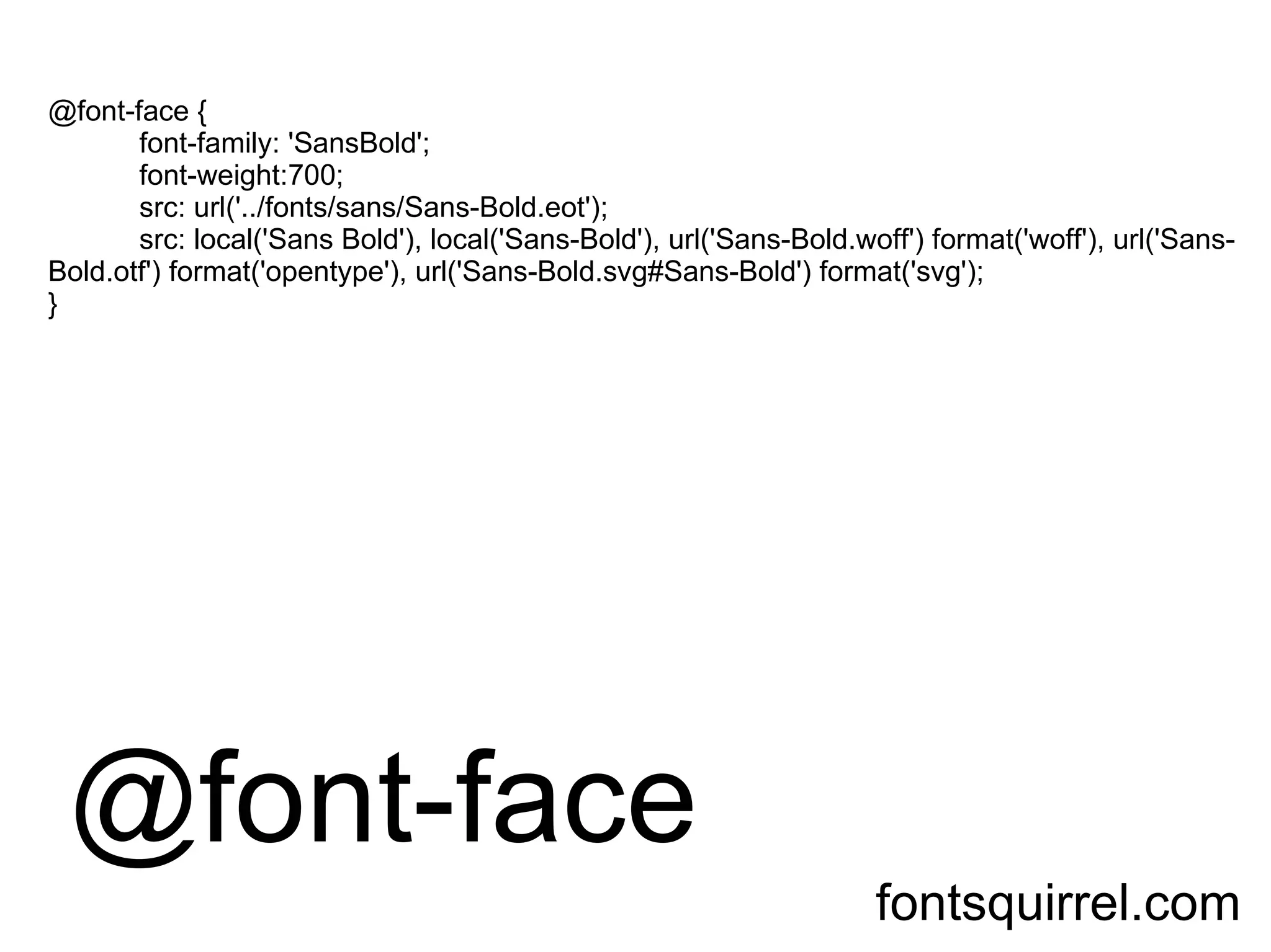 @font-face @font-face { font-family: 'SansBold'; font-weight:700; src: url('../fonts/sans/Sans-Bold.eot'); src: local('Sans Bold'), local('Sans-Bold'), url('Sans-Bold.woff') format('woff'), url('Sans-Bold.otf') format('opentype'), url('Sans-Bold.svg#Sans-Bold') format('svg'); } fontsquirrel.com 