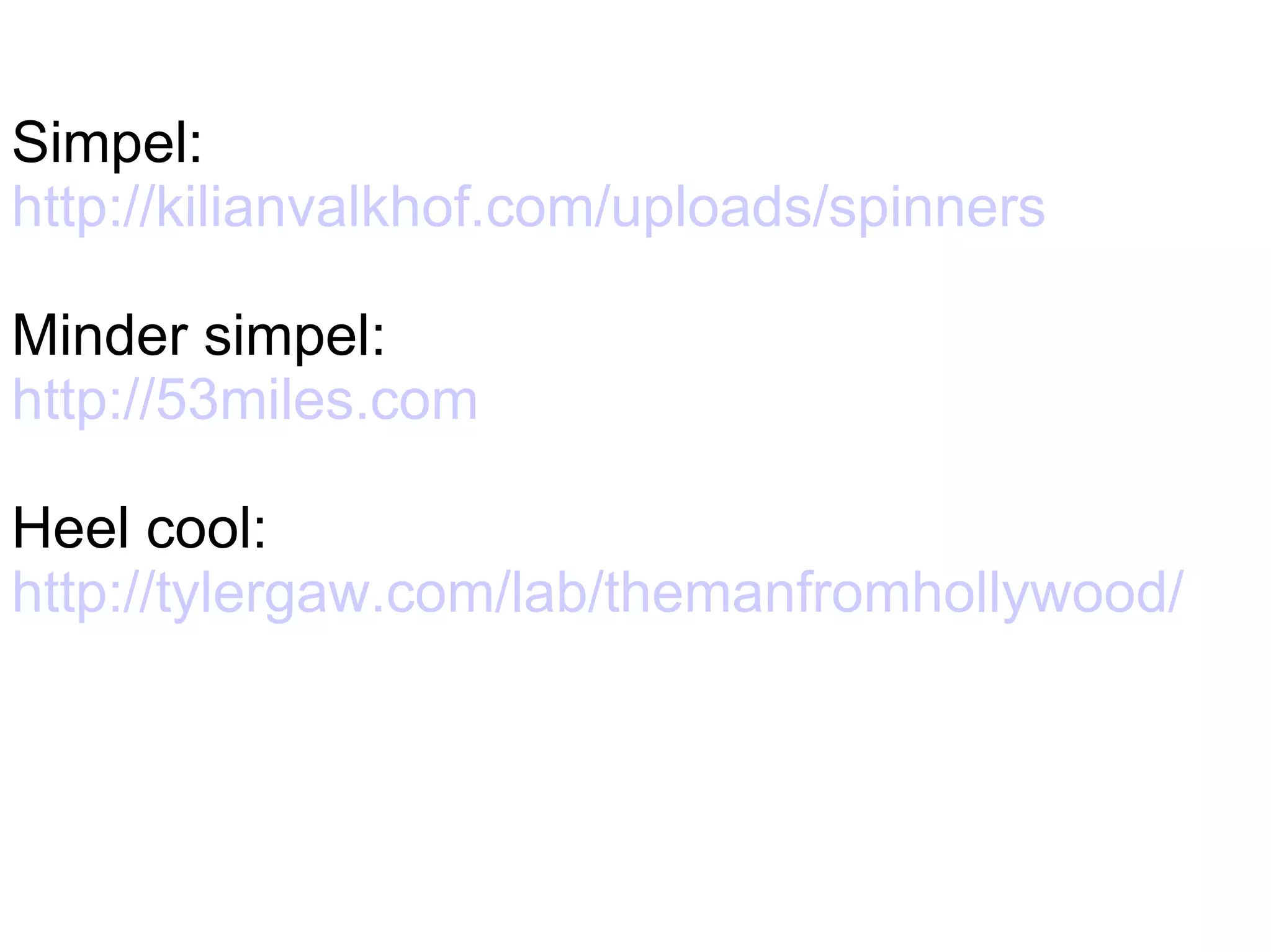 Simpel:  http://kilianvalkhof.com/uploads/spinners Minder simpel:  http://53miles.com Heel cool:  http://tylergaw.com/lab/themanfromhollywood/   