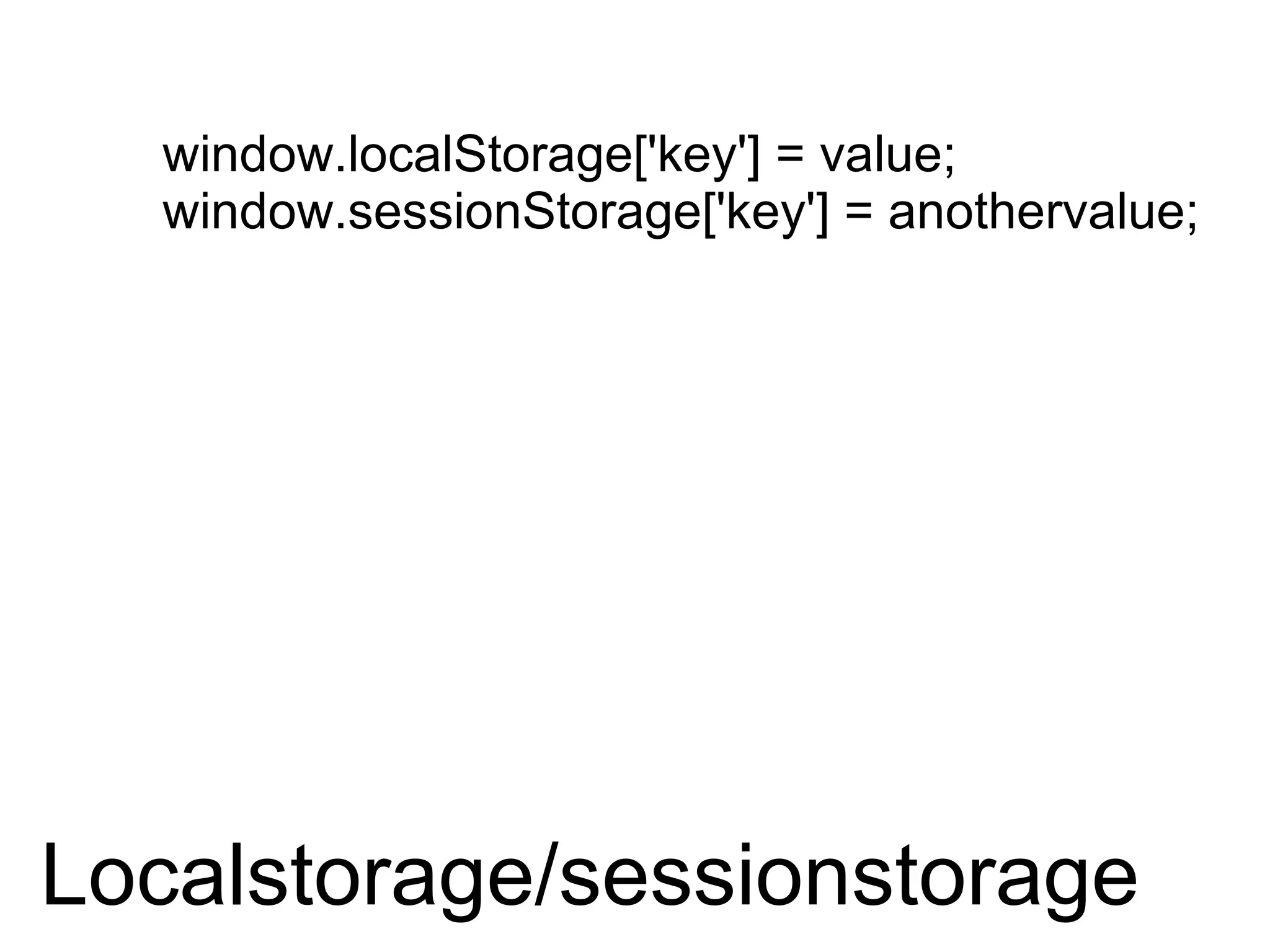 Localstorage/sessionstorage window.localStorage['key'] = value; window.sessionStorage['key'] = anothervalue;  