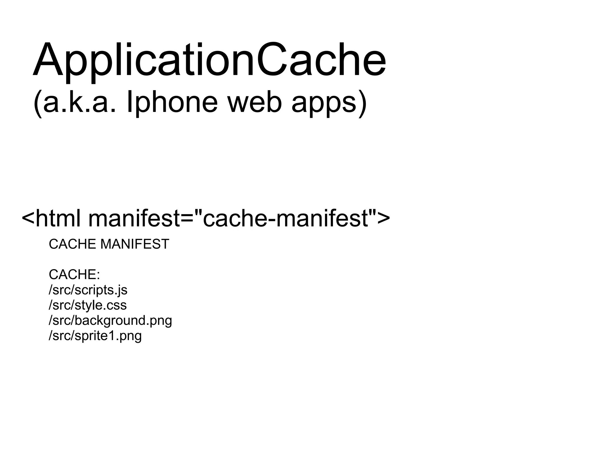 ApplicationCache (a.k.a. Iphone web apps) <html manifest=&quot;cache-manifest&quot;> CACHE MANIFEST CACHE: /src/scripts.js /src/style.css /src/background.png /src/sprite1.png 