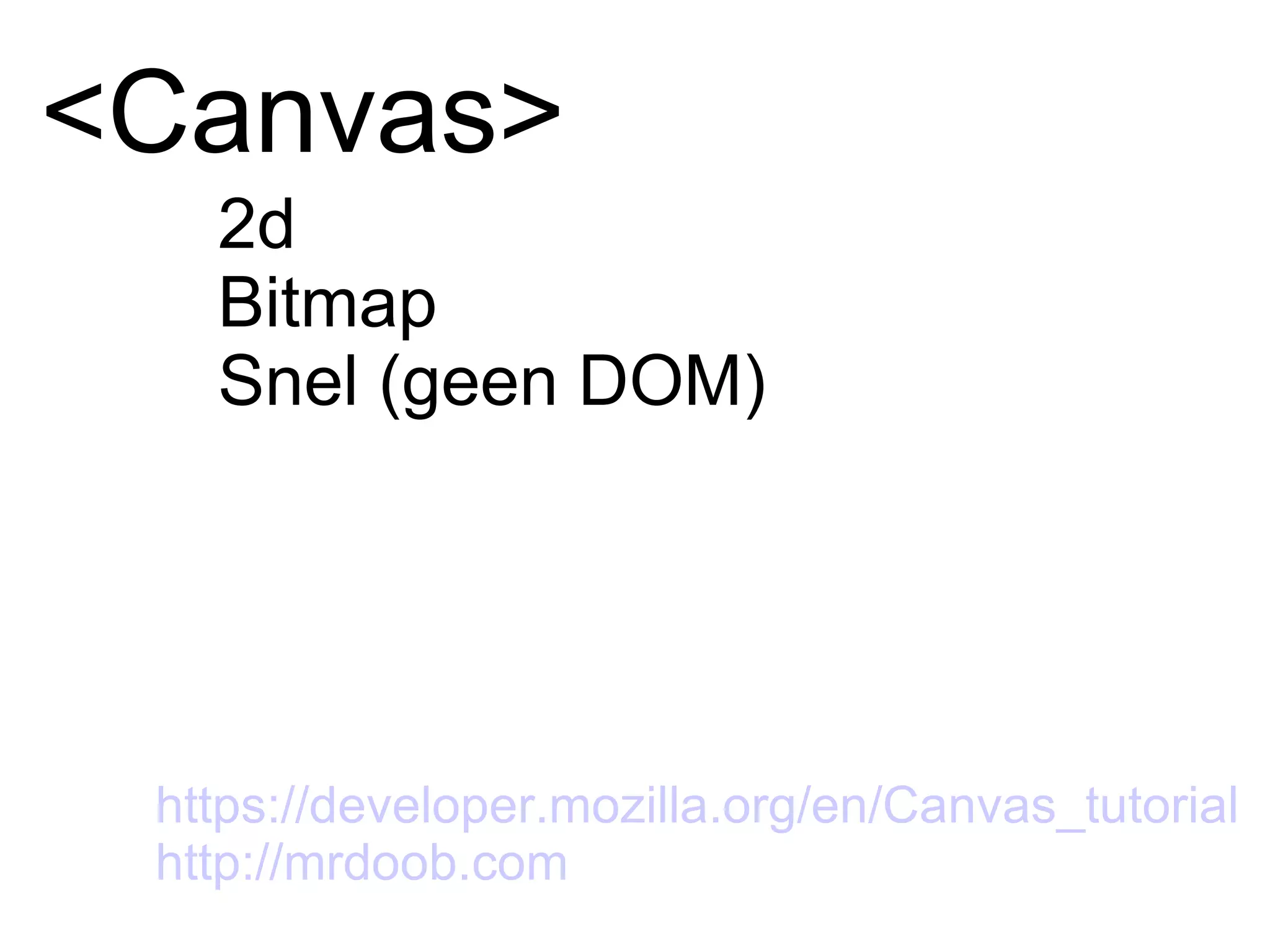 <Canvas> 2d Bitmap Snel (geen DOM) https://developer.mozilla.org/en/Canvas_tutorial http://mrdoob.com   