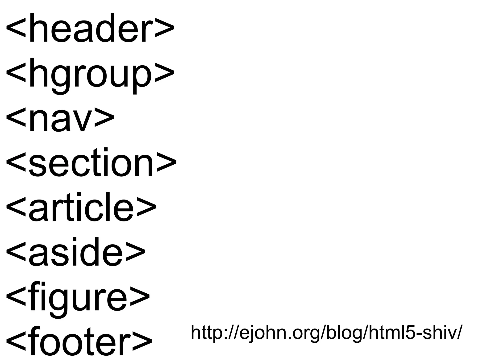 <header> <hgroup> <nav> <section> <article> <aside> <figure> <footer> http://ejohn.org/blog/html5-shiv/ 