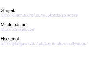 Simpel:  http://kilianvalkhof.com/uploads/spinners Minder simpel:  http://53miles.com Heel cool:  http://tylergaw.com/lab/themanfromhollywood/   