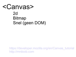 <Canvas> 2d Bitmap Snel (geen DOM) https://developer.mozilla.org/en/Canvas_tutorial http://mrdoob.com   
