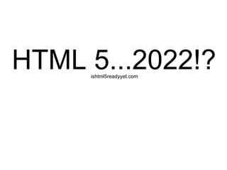 HTML 5...2022!? ishtml5readyyet.com 