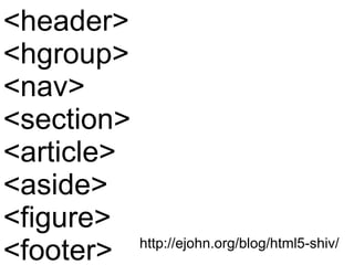 <header> <hgroup> <nav> <section> <article> <aside> <figure> <footer> http://ejohn.org/blog/html5-shiv/ 