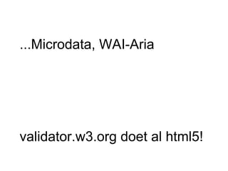 ...Microdata, WAI-Aria validator.w3.org doet al html5! 