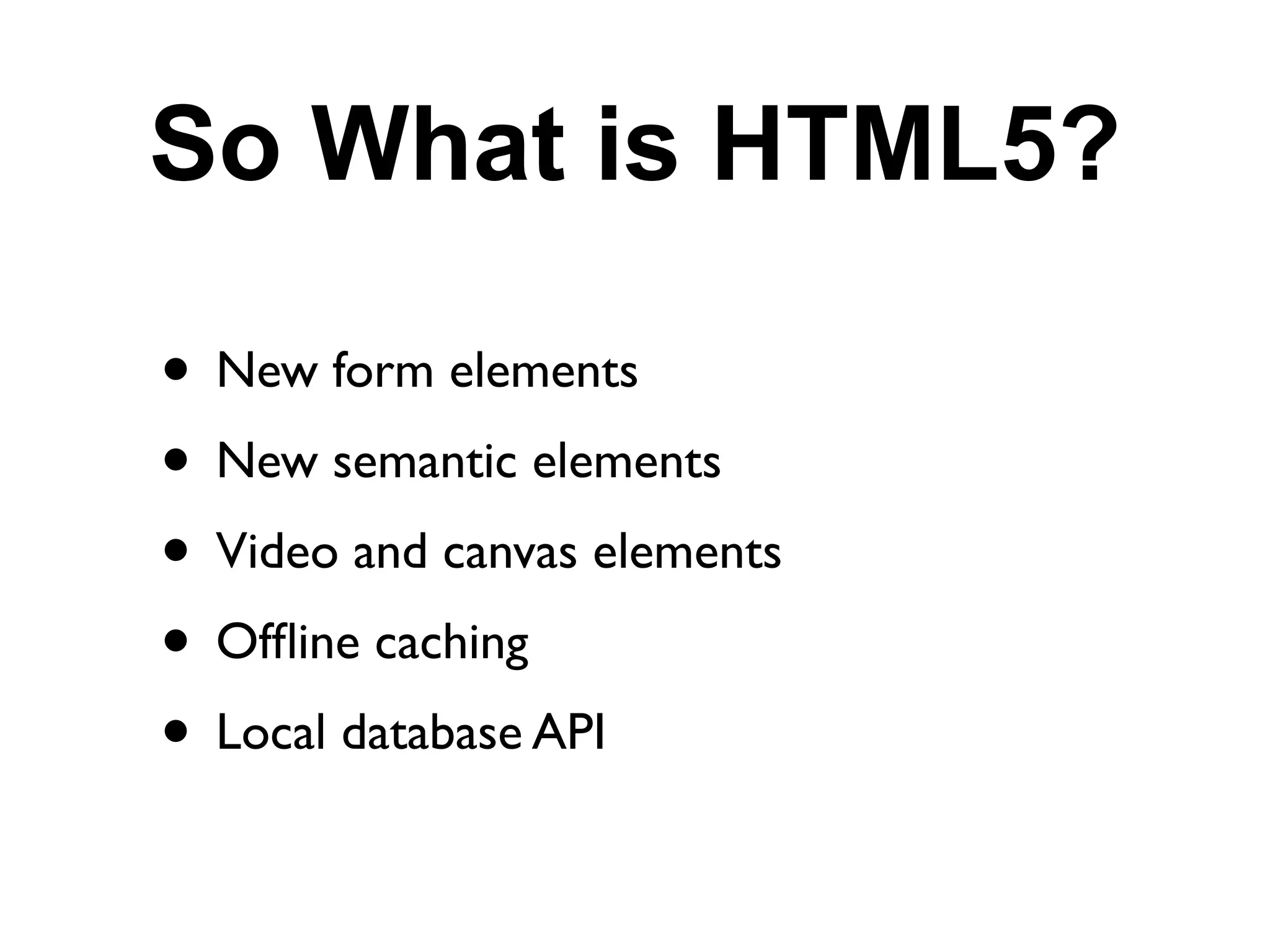 So What is HTML5?

• New form elements
• New semantic elements
• Video and canvas elements
• Ofﬂine caching
• Local database API
 