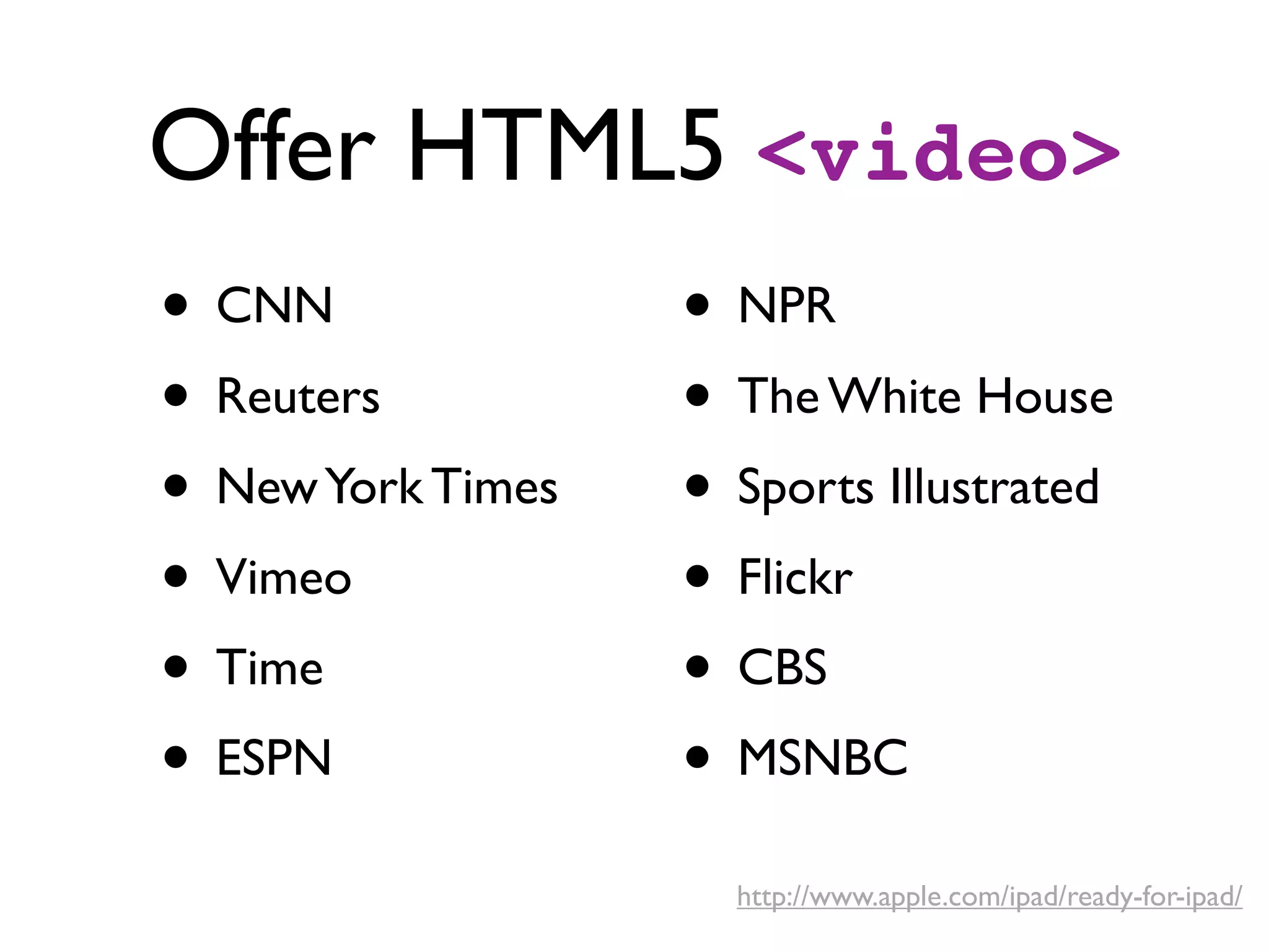 Offer HTML5 <video>
• CNN              • NPR
• Reuters          • The White House
• New York Times   • Sports Illustrated
• Vimeo            • Flickr
• Time             • CBS
• ESPN             • MSNBC
                     http://www.apple.com/ipad/ready-for-ipad/
 