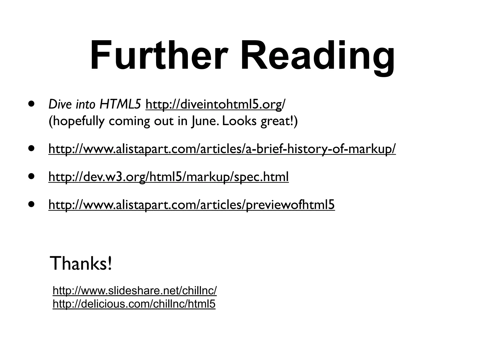 Further Reading
•   Dive into HTML5 http://diveintohtml5.org/
    (hopefully coming out in June. Looks great!)

•   http://www.alistapart.com/articles/a-brief-history-of-markup/

•   http://dev.w3.org/html5/markup/spec.html

•   http://www.alistapart.com/articles/previewofhtml5



    Thanks!
    http://www.slideshare.net/chillnc/
    http://delicious.com/chillnc/html5
 