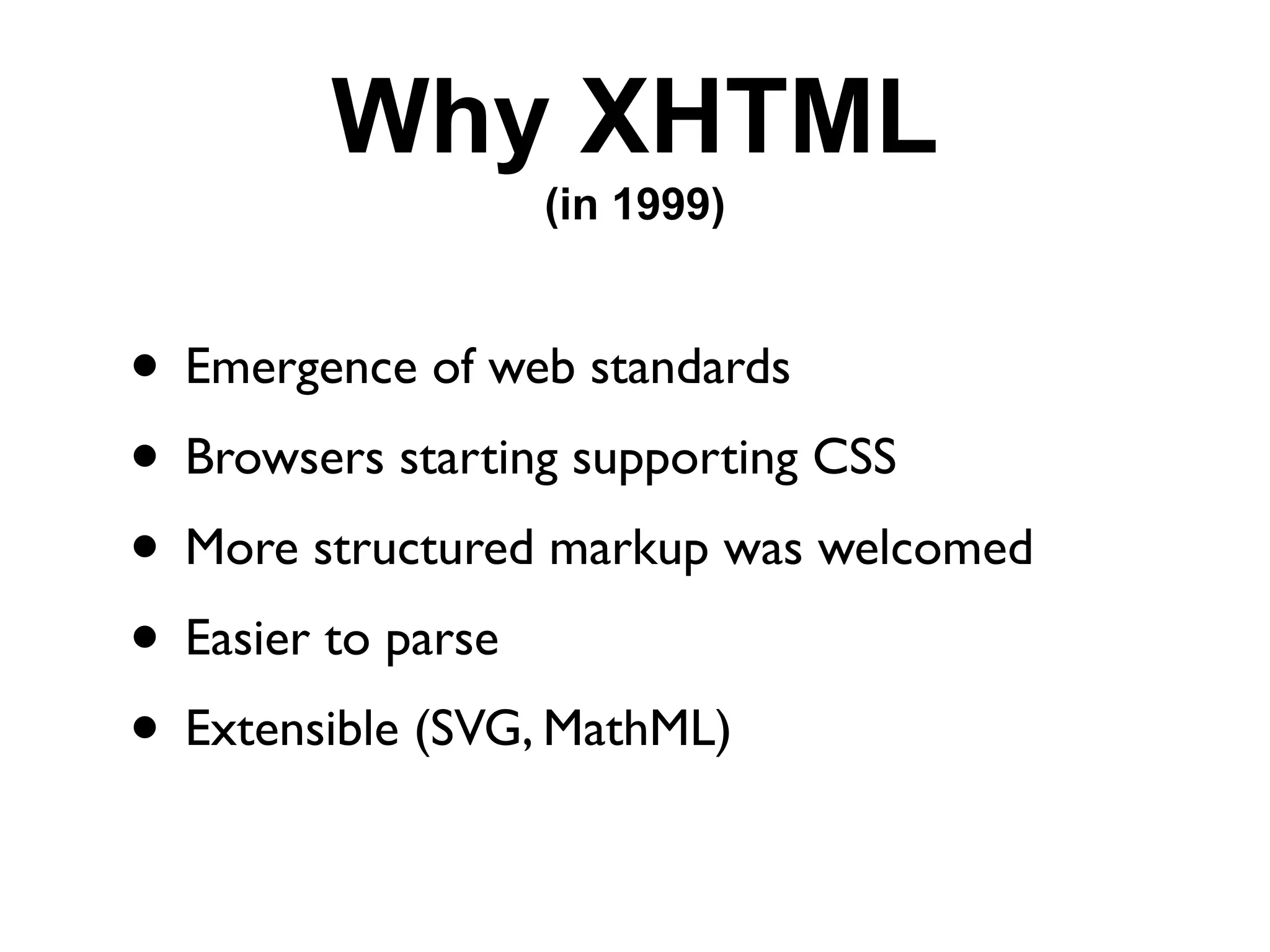 Why XHTML
                (in 1999)


• Emergence of web standards
• Browsers starting supporting CSS
• More structured markup was welcomed
• Easier to parse
• Extensible (SVG, MathML)
 