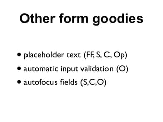 Other form goodies

• placeholder text (FF, S, C, Op)
• automatic input validation (O)
• autofocus ﬁelds (S,C,O)
 