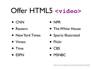 Offer HTML5 <video>
• CNN              • NPR
• Reuters          • The White House
• New York Times   • Sports Illustrated
• Vimeo            • Flickr
• Time             • CBS
• ESPN             • MSNBC
                     http://www.apple.com/ipad/ready-for-ipad/
 