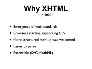 Why XHTML
                (in 1999)


• Emergence of web standards
• Browsers starting supporting CSS
• More structured markup was welcomed
• Easier to parse
• Extensible (SVG, MathML)
 