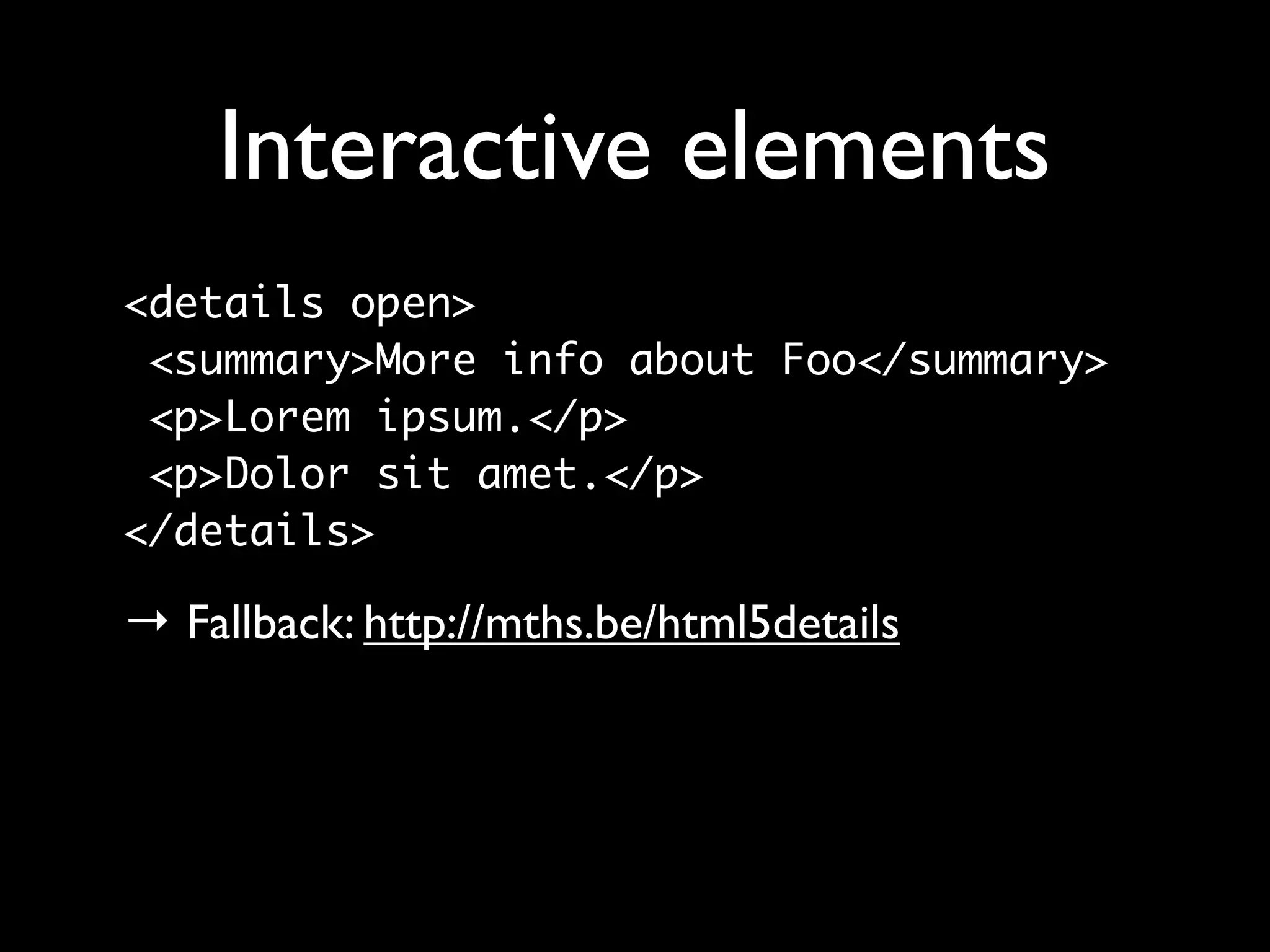 Interactive elements
<details open>
 <summary>More info about Foo</summary>
 <p>Lorem ipsum.</p>
 <p>Dolor sit amet.</p>
</details>

→ Fallback: http://mths.be/html5details
 
