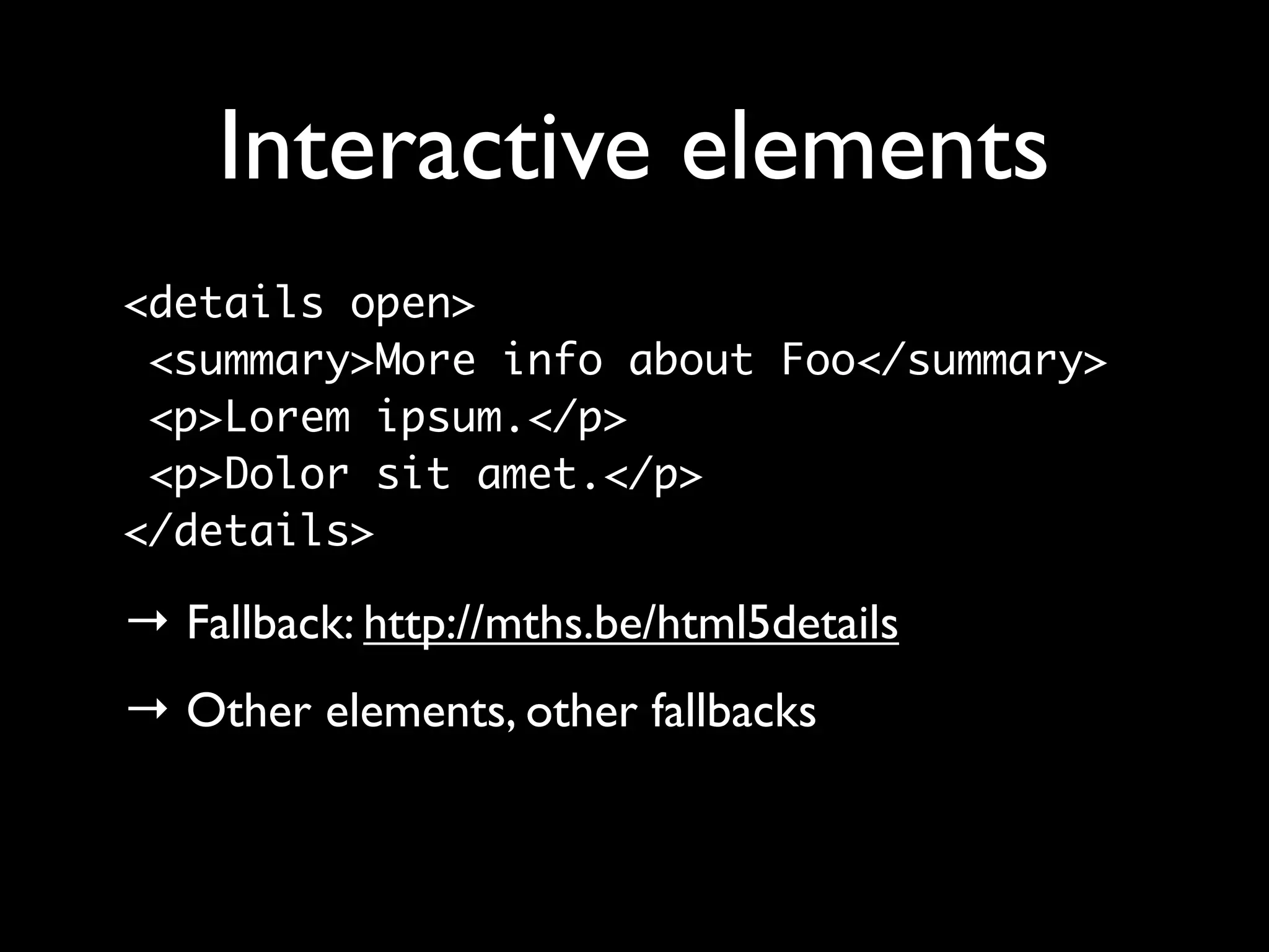 Interactive elements
<details open>
 <summary>More info about Foo</summary>
 <p>Lorem ipsum.</p>
 <p>Dolor sit amet.</p>
</details>

→ Fallback: http://mths.be/html5details
→ Other elements, other fallbacks
 