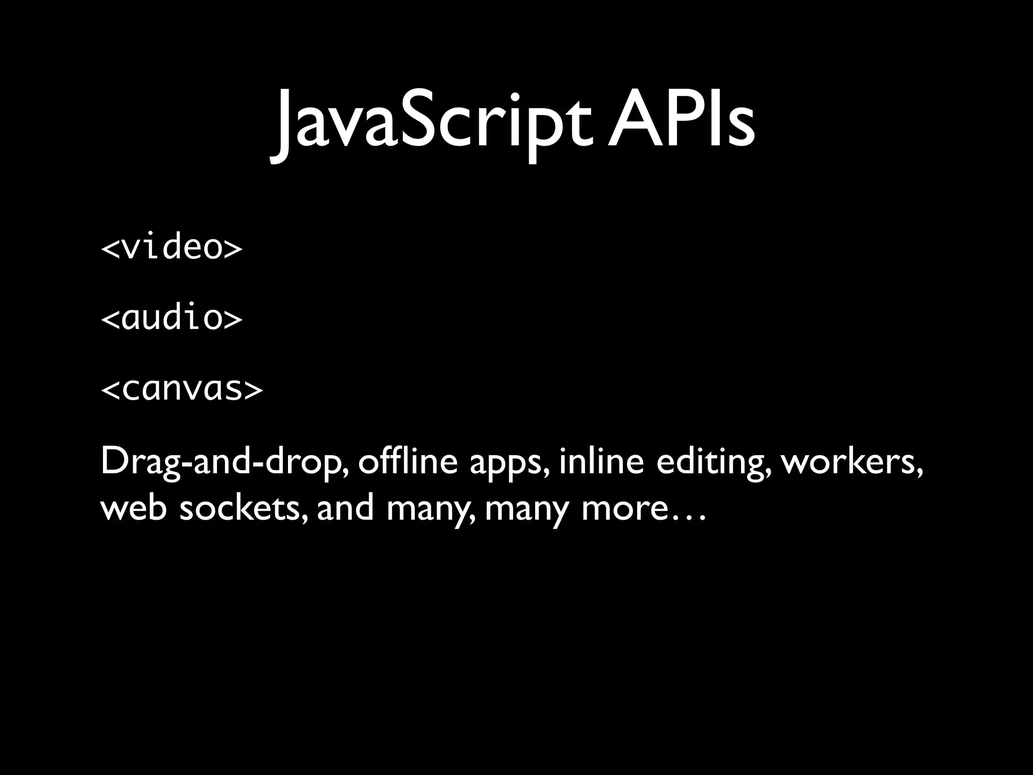 JavaScript APIs
<video>

<audio>

<canvas>

Drag-and-drop, ofﬂine apps, inline editing, workers,
web sockets, and many, many more…
 