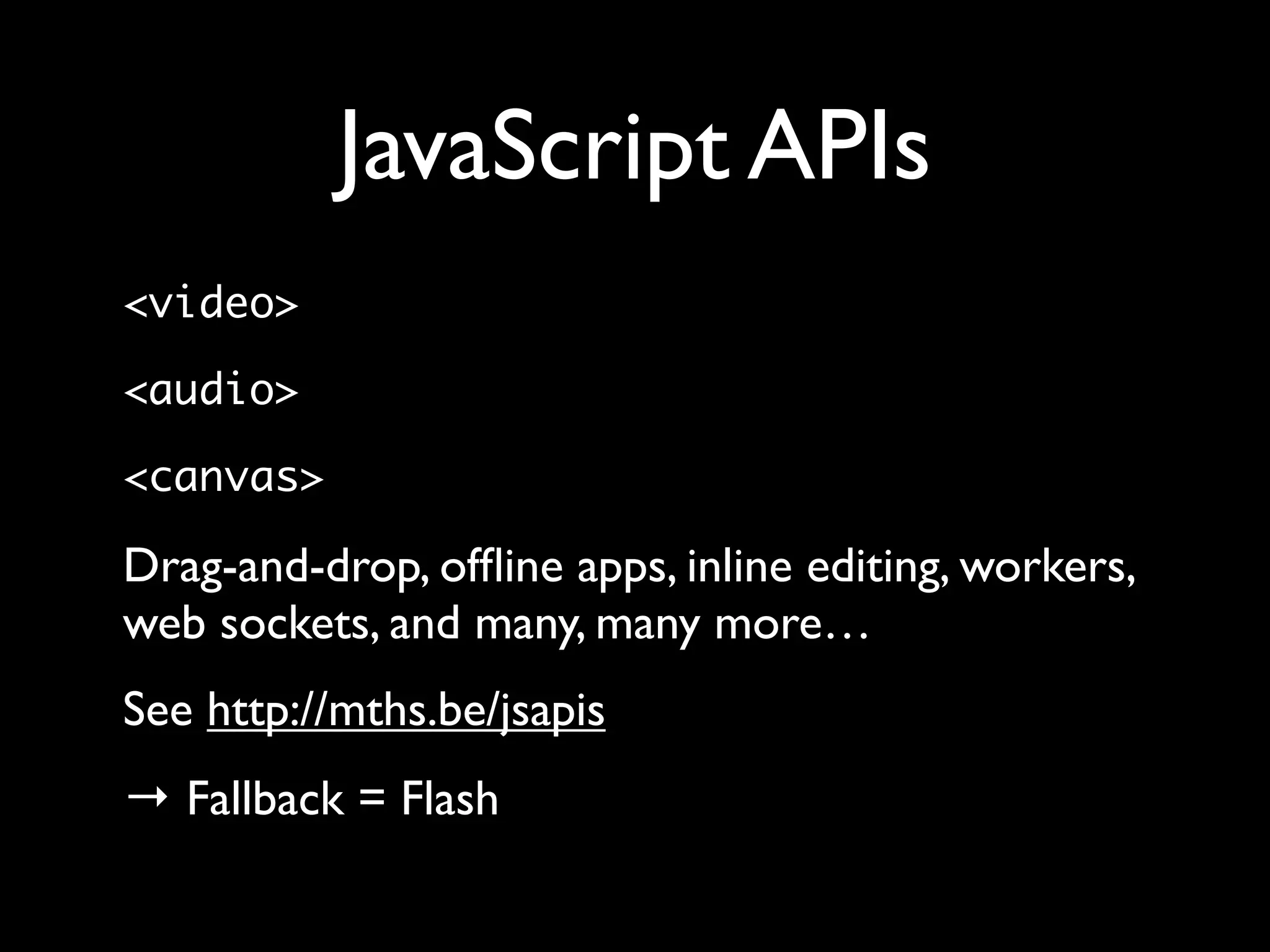 JavaScript APIs
<video>

<audio>

<canvas>

Drag-and-drop, ofﬂine apps, inline editing, workers,
web sockets, and many, many more…
See http://mths.be/jsapis
→ Fallback = Flash
 