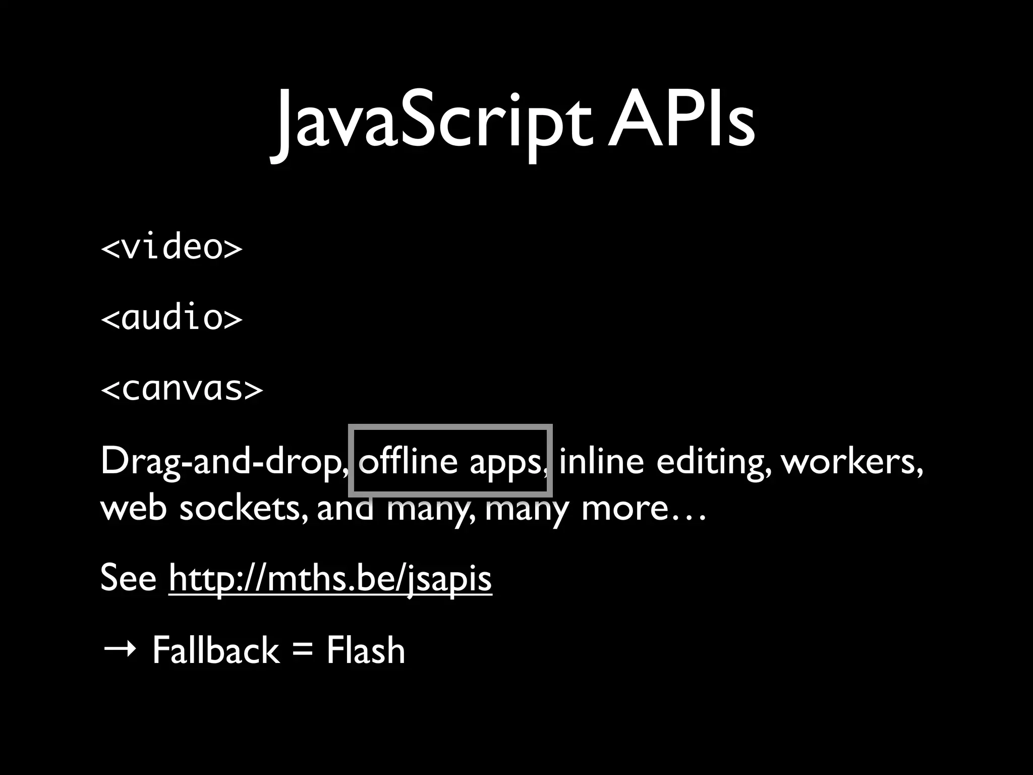 JavaScript APIs
<video>

<audio>

<canvas>

Drag-and-drop, ofﬂine apps, inline editing, workers,
web sockets, and many, many more…
See http://mths.be/jsapis
→ Fallback = Flash
 