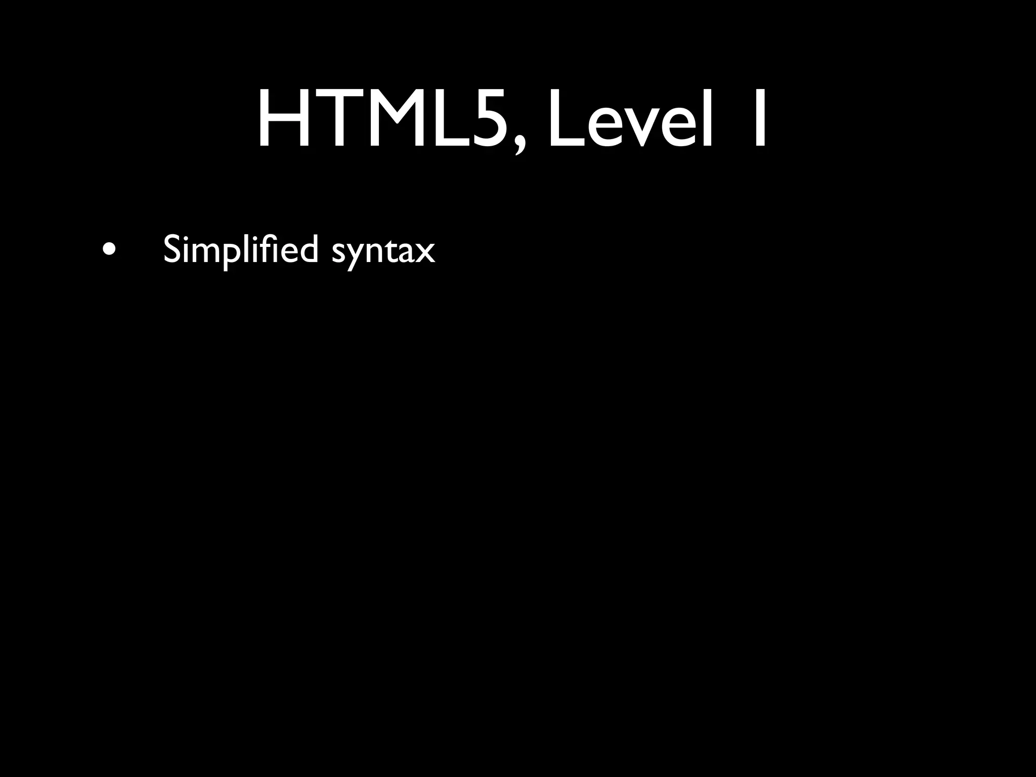HTML5, Level 1
•   Simpliﬁed syntax
 