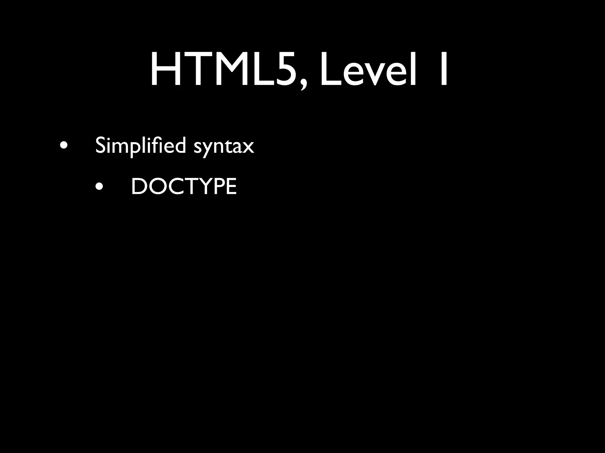 HTML5, Level 1
•   Simpliﬁed syntax
    •   DOCTYPE
 