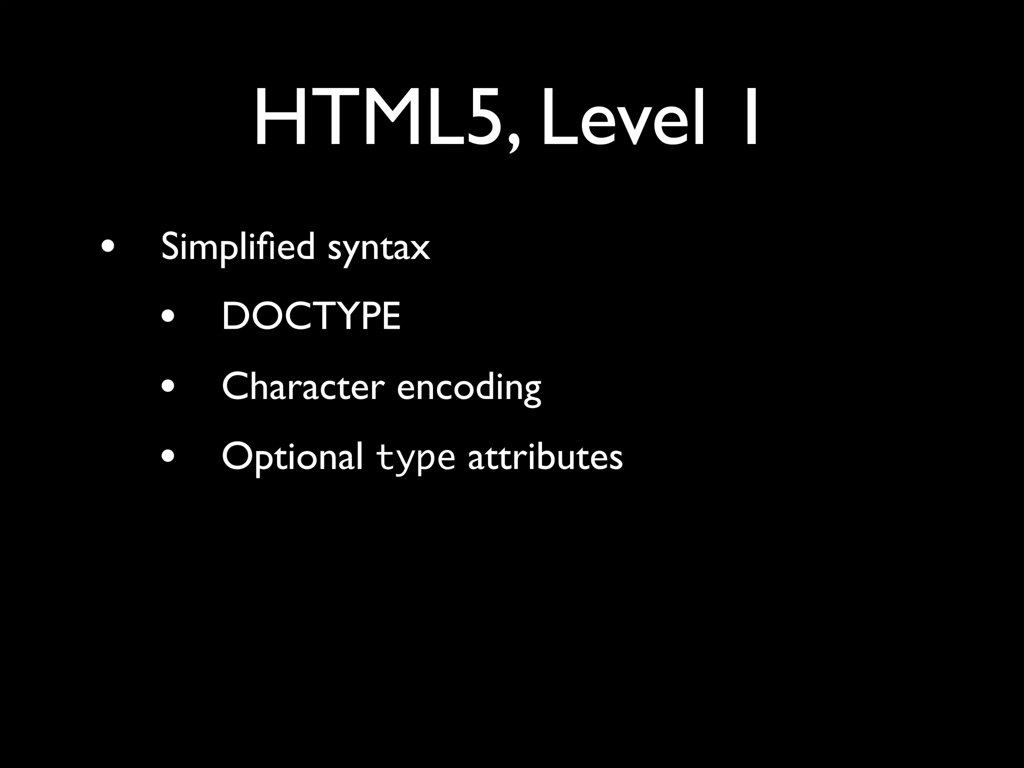 HTML5, Level 1
•   Simpliﬁed syntax
    •   DOCTYPE
    •   Character encoding
    •   Optional type attributes
 