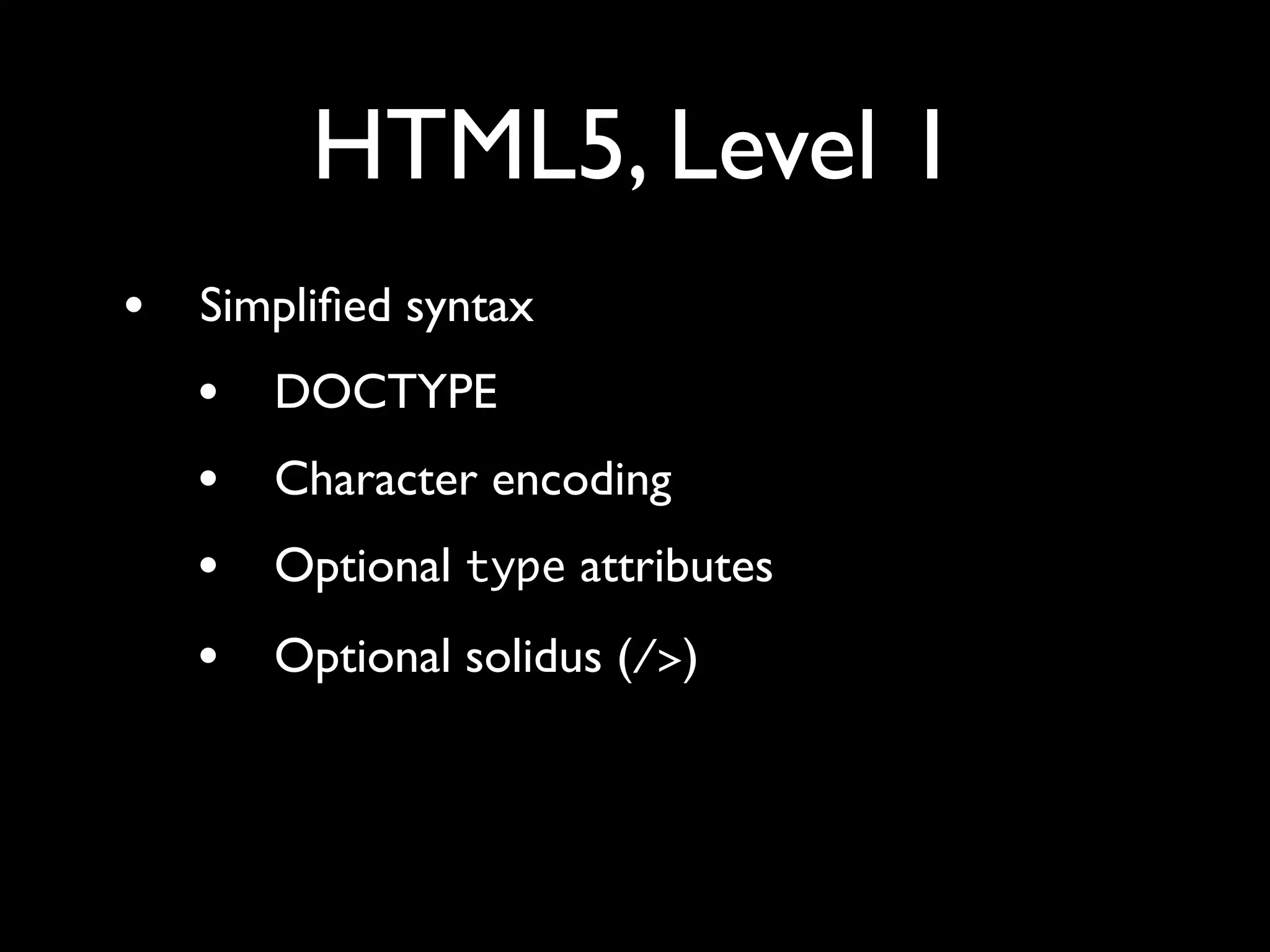 HTML5, Level 1
•   Simpliﬁed syntax
    •   DOCTYPE
    •   Character encoding
    •   Optional type attributes
    •   Optional solidus (/>)
 