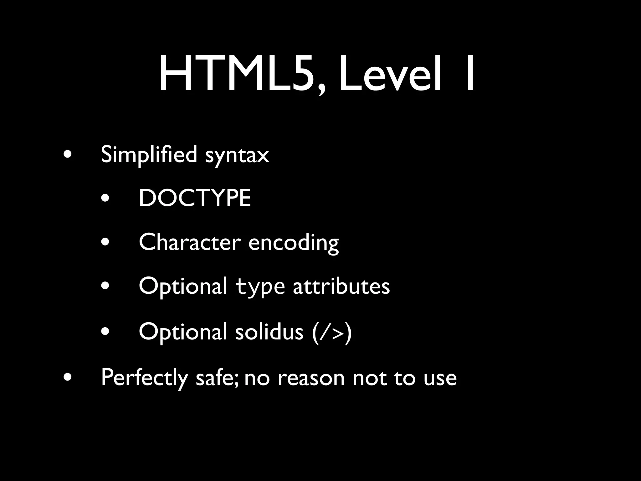 HTML5, Level 1
•   Simpliﬁed syntax
    •   DOCTYPE
    •   Character encoding
    •   Optional type attributes
    •   Optional solidus (/>)
•   Perfectly safe; no reason not to use
 
