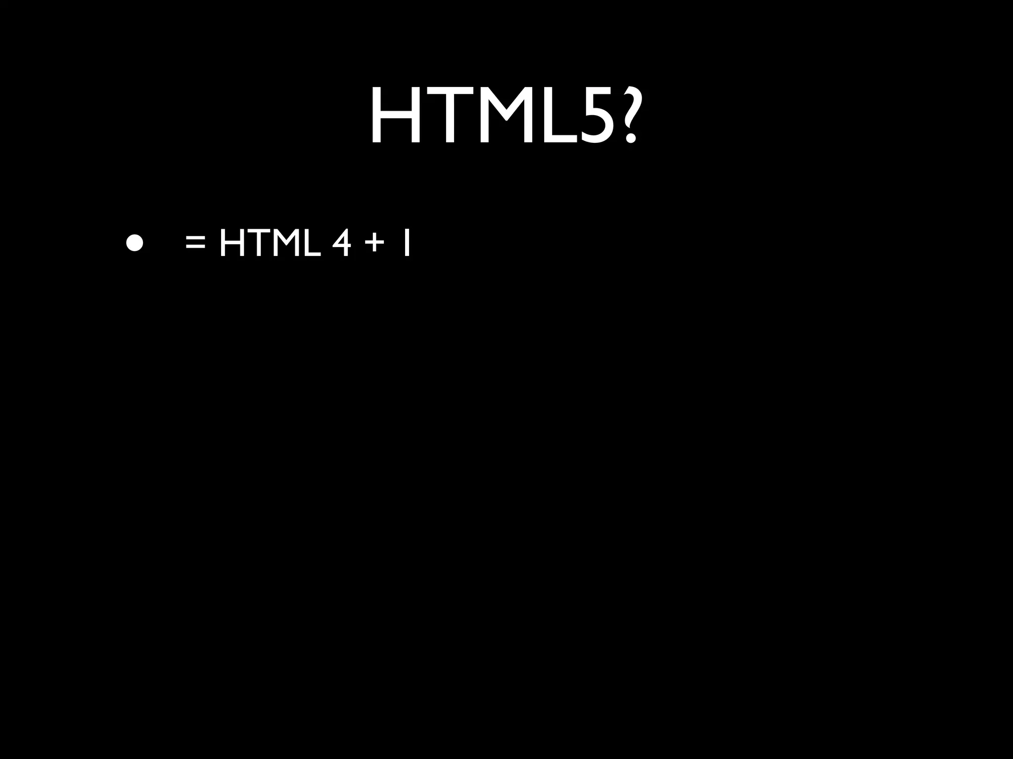 HTML5?
•   = HTML 4 + 1
 