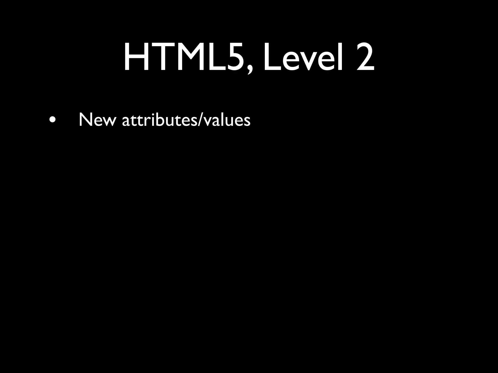 HTML5, Level 2
•   New attributes/values
 