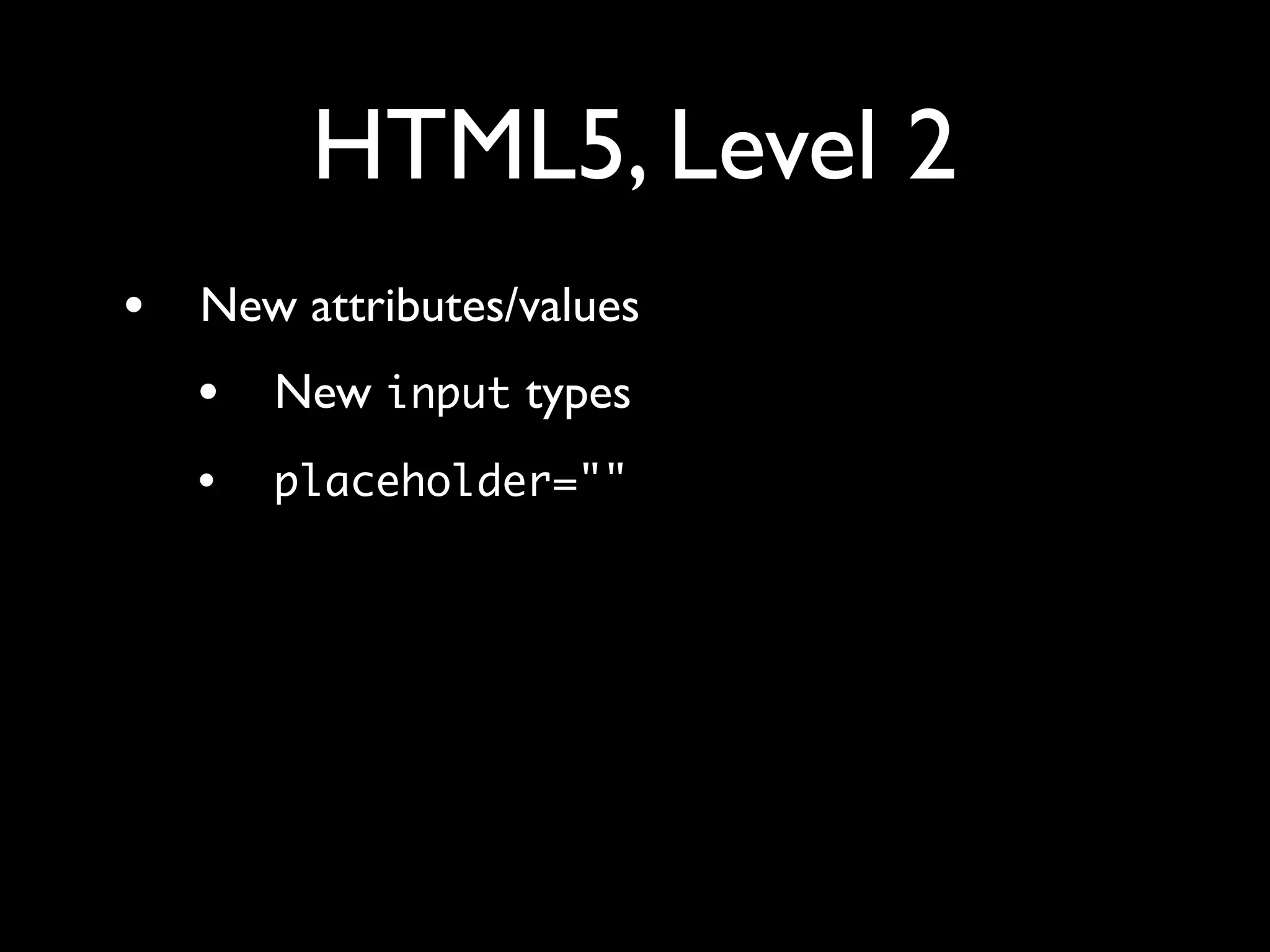 HTML5, Level 2
•   New attributes/values
    •   New input types
    •   placeholder=""
 