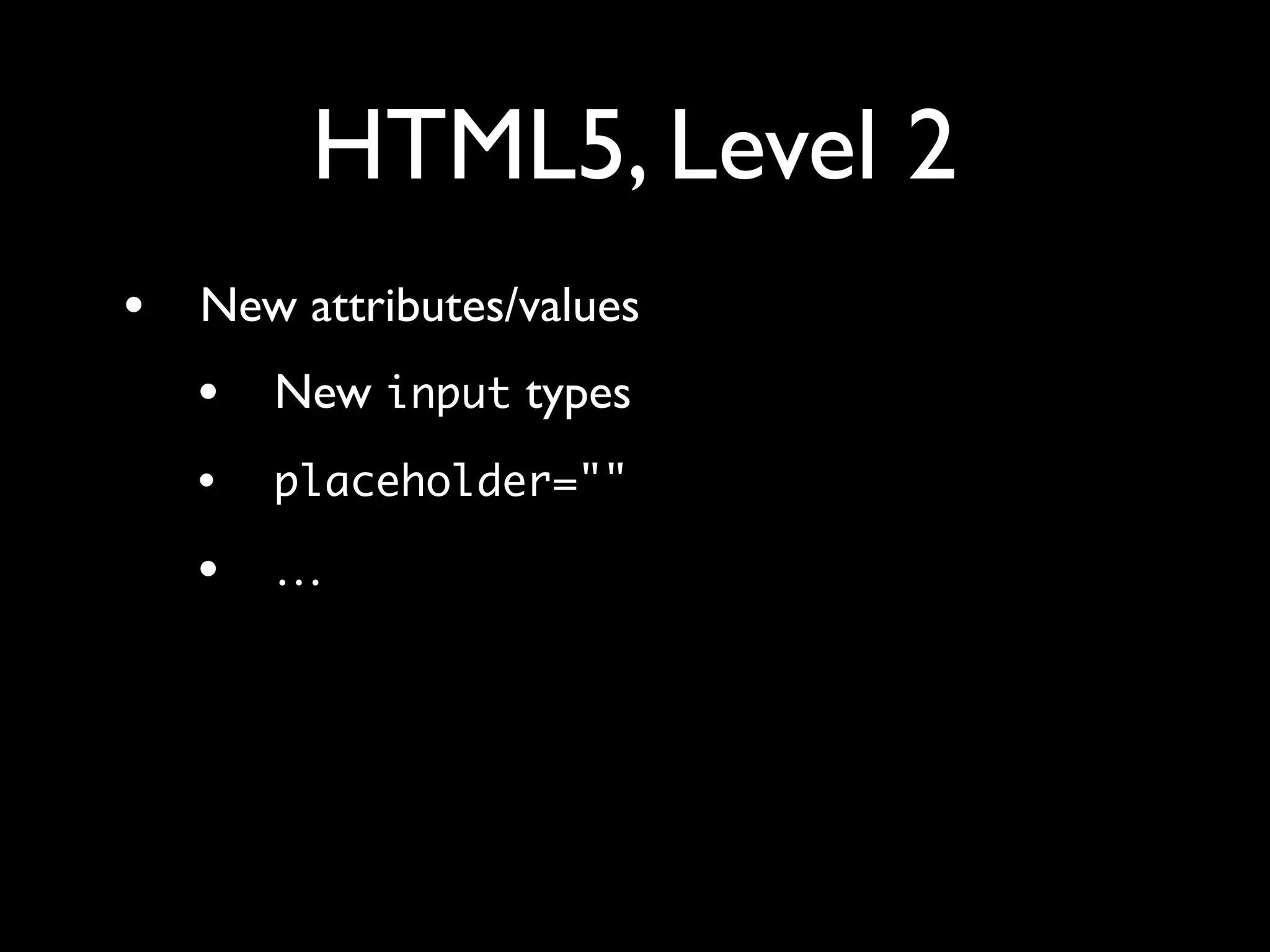 HTML5, Level 2
•   New attributes/values
    •   New input types
    •   placeholder=""

    •   …
 