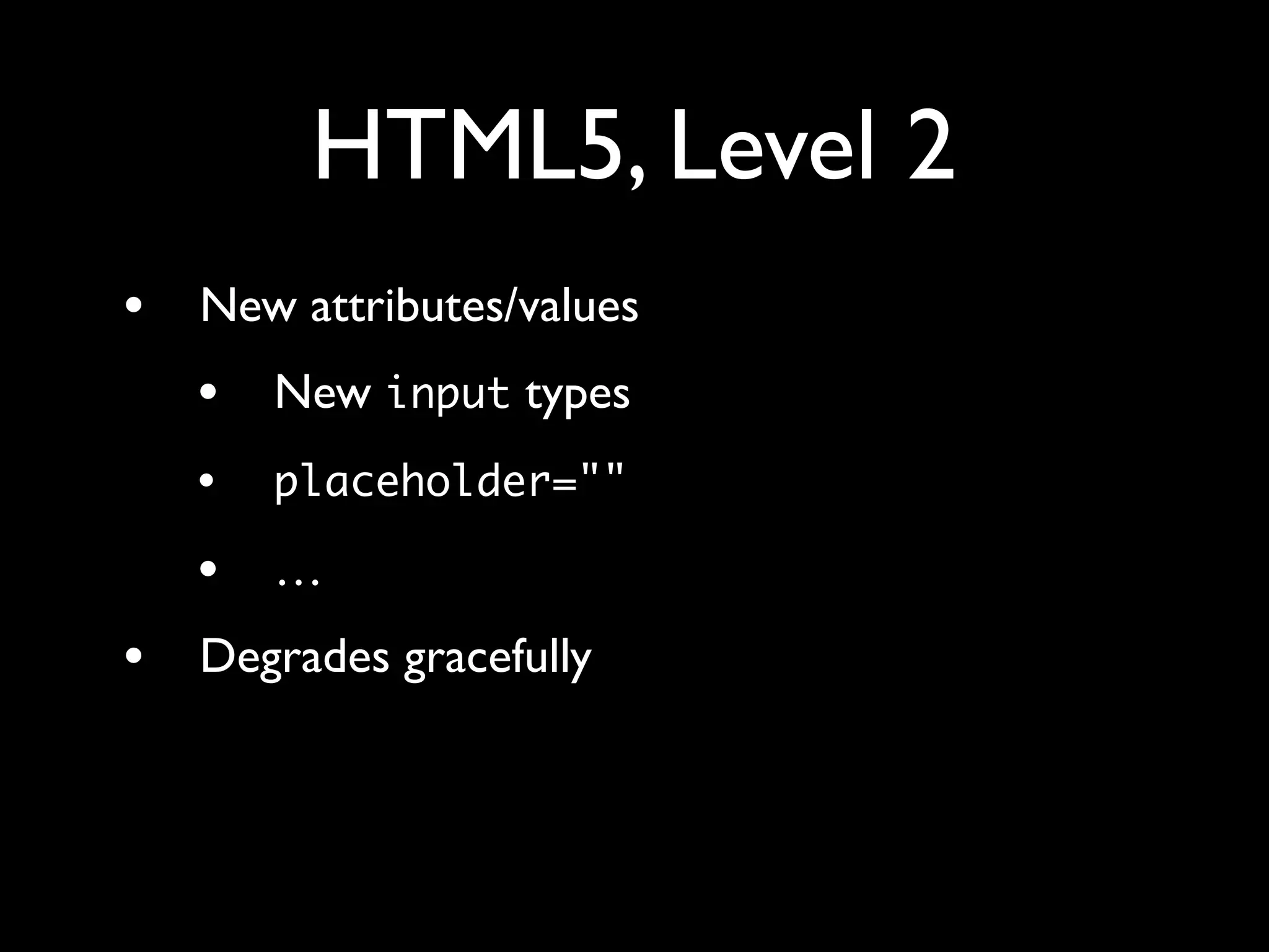HTML5, Level 2
•   New attributes/values
    •   New input types
    •   placeholder=""

    •   …
•   Degrades gracefully
 
