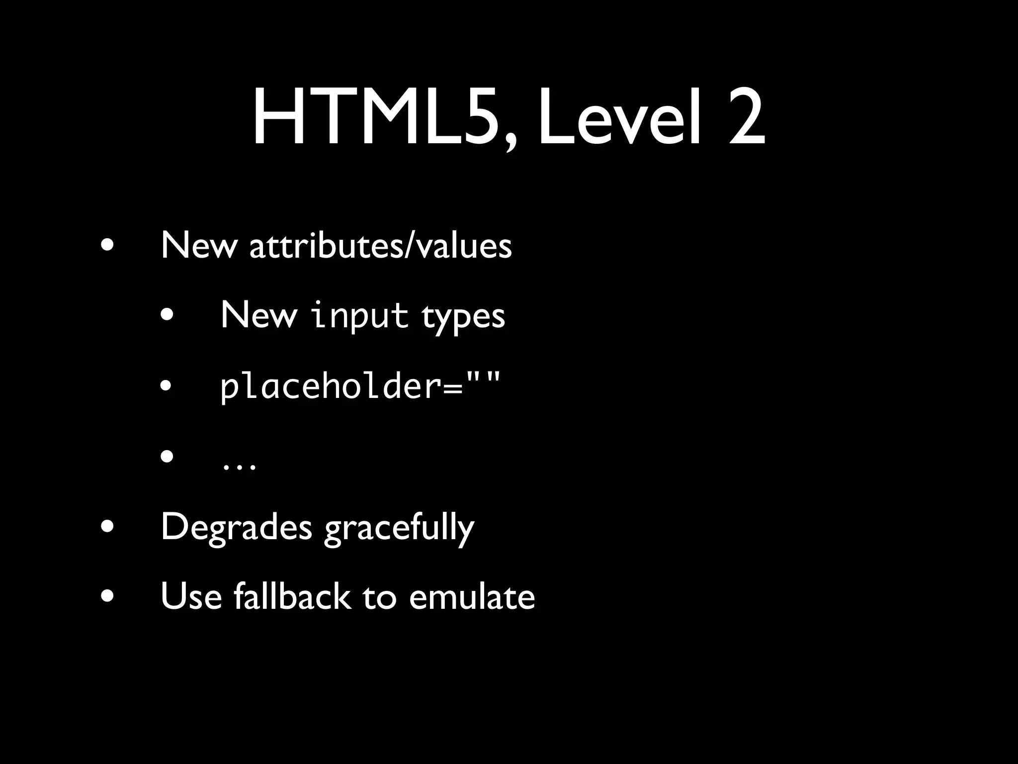 HTML5, Level 2
•   New attributes/values
    •   New input types
    •   placeholder=""

    •   …
•   Degrades gracefully
•   Use fallback to emulate
 
