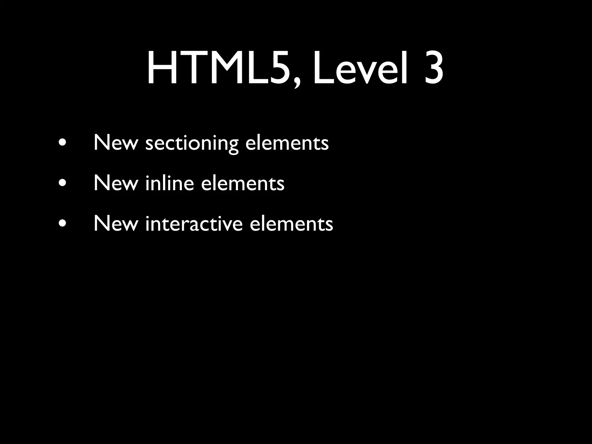 HTML5, Level 3
•   New sectioning elements
•   New inline elements
•   New interactive elements
 