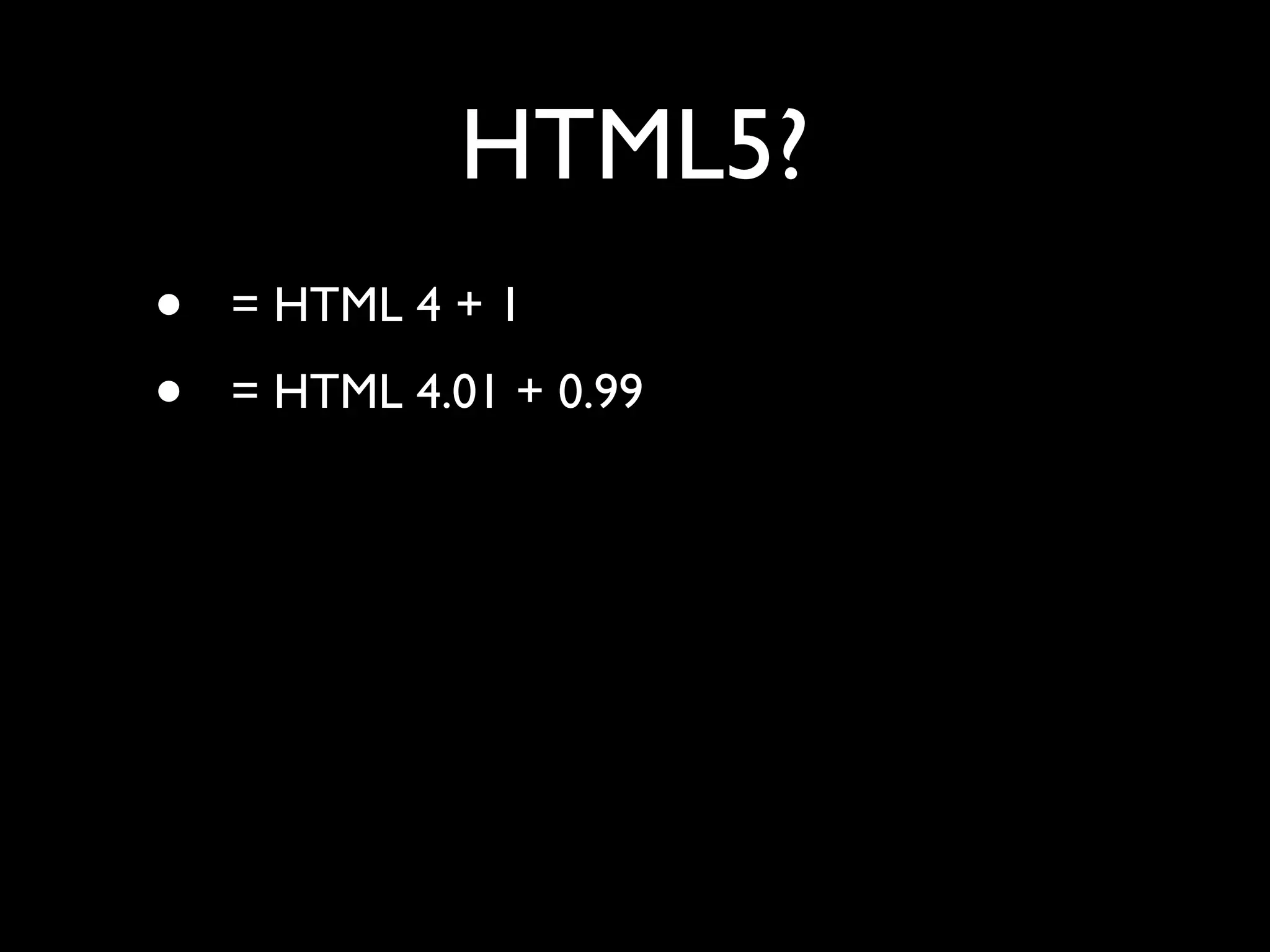 HTML5?
•   = HTML 4 + 1
•   = HTML 4.01 + 0.99
 