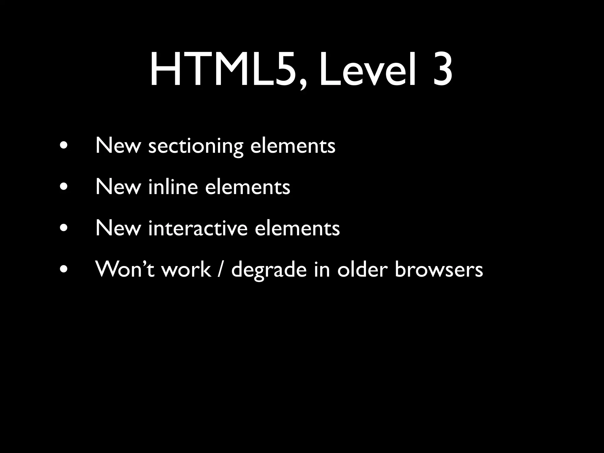 HTML5, Level 3
•   New sectioning elements
•   New inline elements
•   New interactive elements
•   Won’t work / degrade in older browsers
 