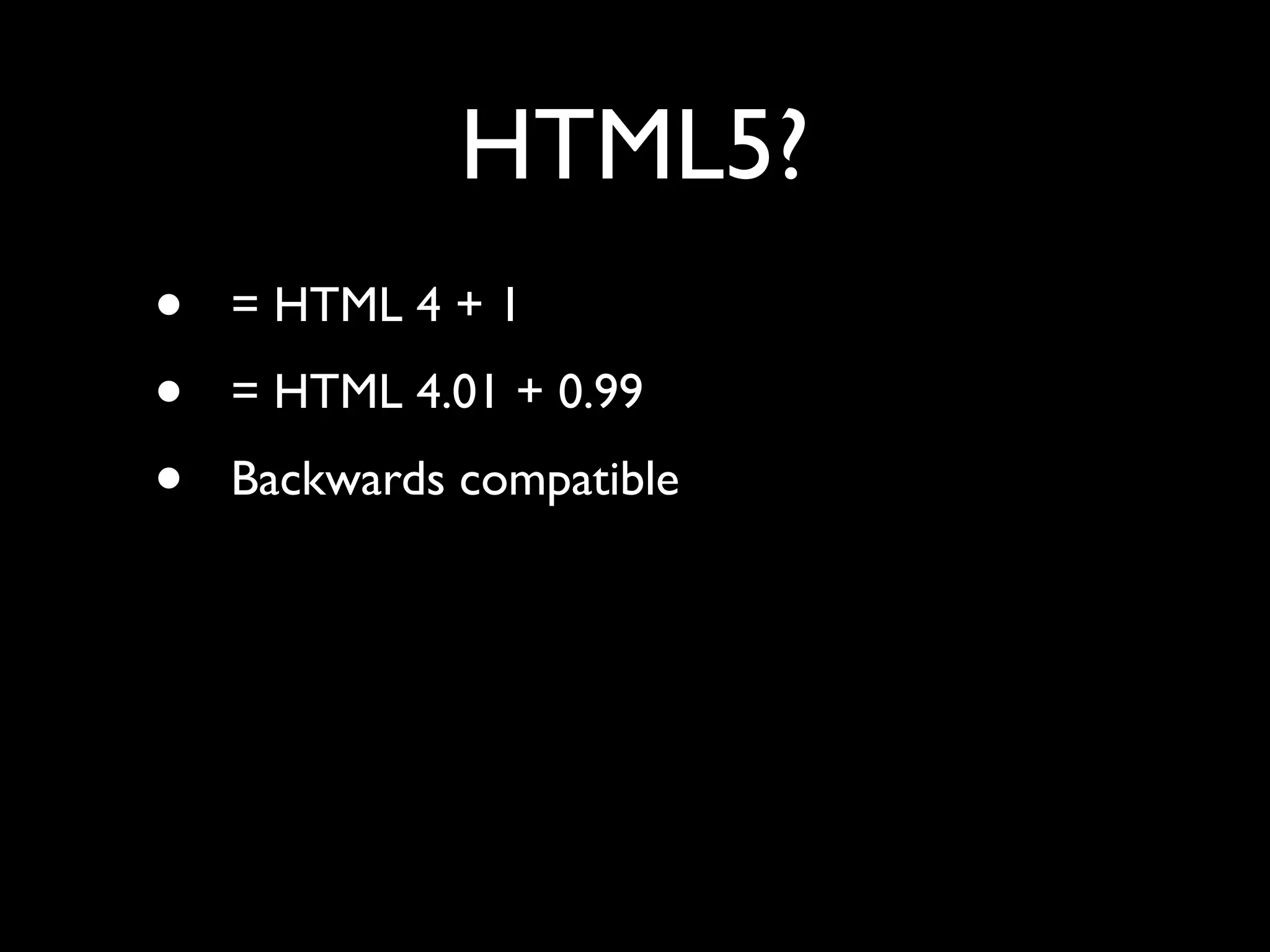 HTML5?
•   = HTML 4 + 1
•   = HTML 4.01 + 0.99
•   Backwards compatible
 