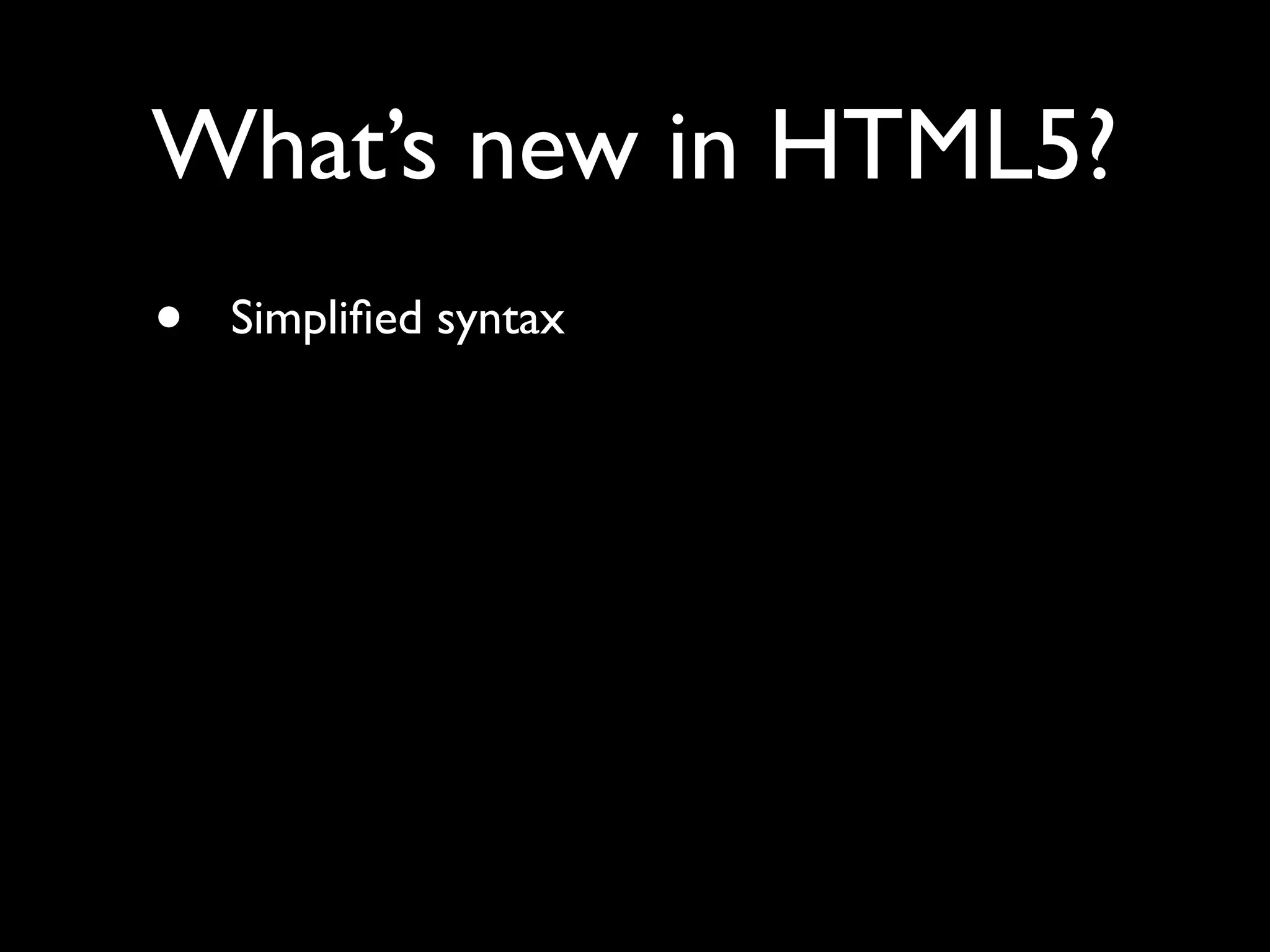 What’s new in HTML5?
•   Simpliﬁed syntax
 