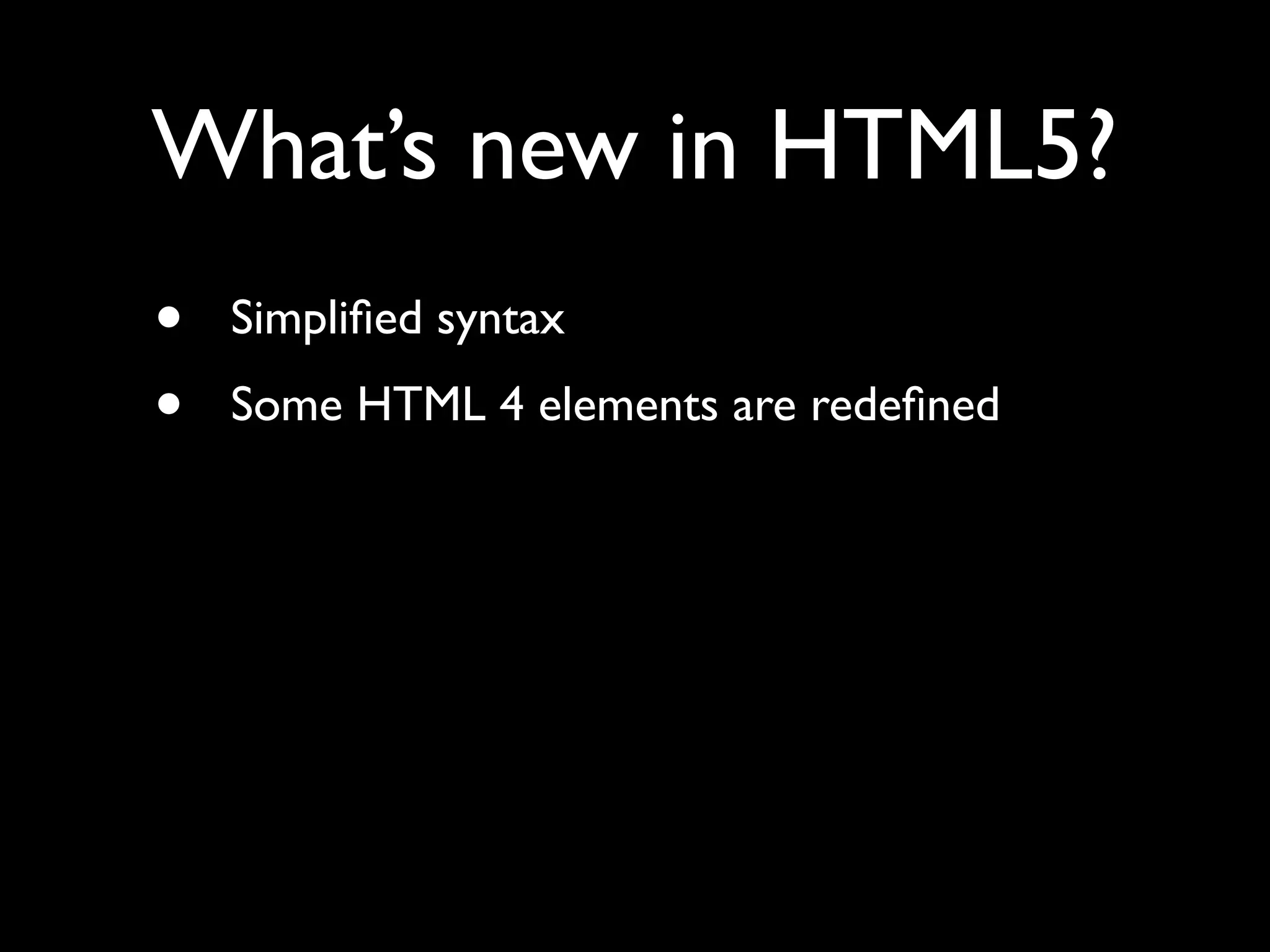 What’s new in HTML5?
•   Simpliﬁed syntax
•   Some HTML 4 elements are redeﬁned
 