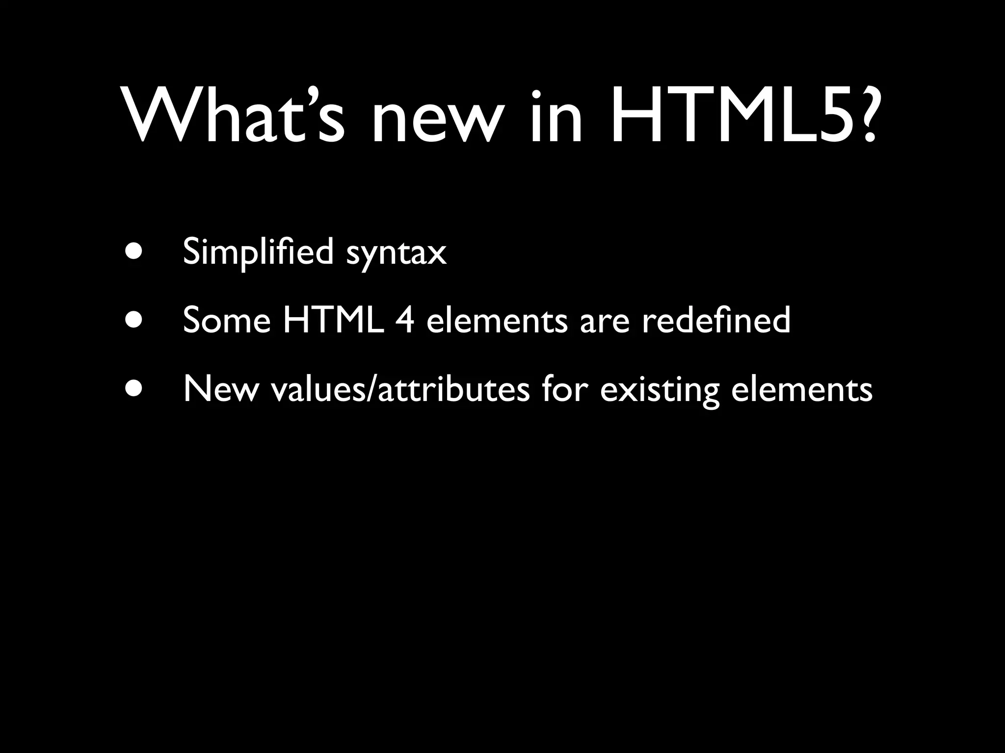What’s new in HTML5?
•   Simpliﬁed syntax
•   Some HTML 4 elements are redeﬁned
•   New values/attributes for existing elements
 