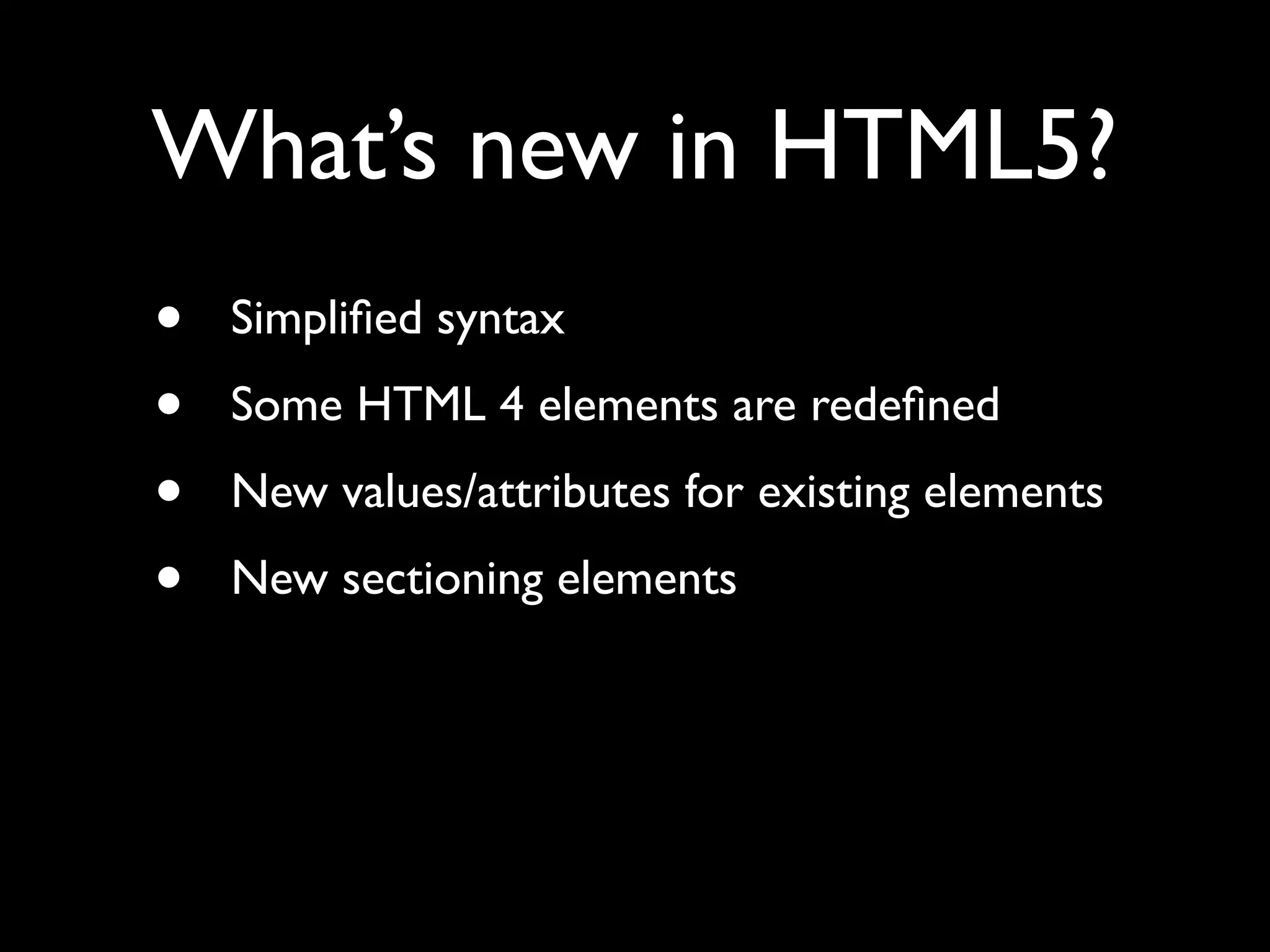 What’s new in HTML5?
•   Simpliﬁed syntax
•   Some HTML 4 elements are redeﬁned
•   New values/attributes for existing elements
•   New sectioning elements
 