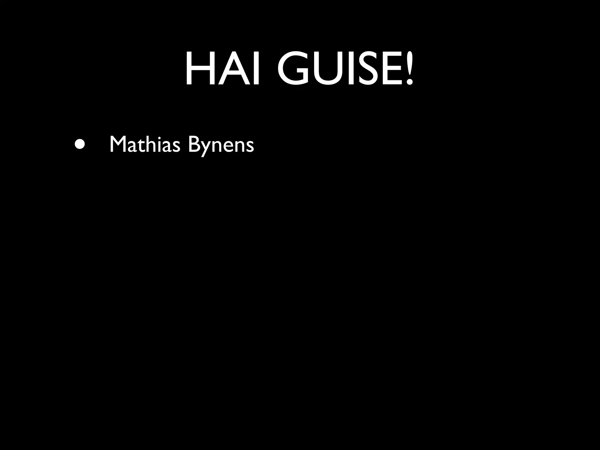 HAI GUISE!
•   Mathias Bynens
 